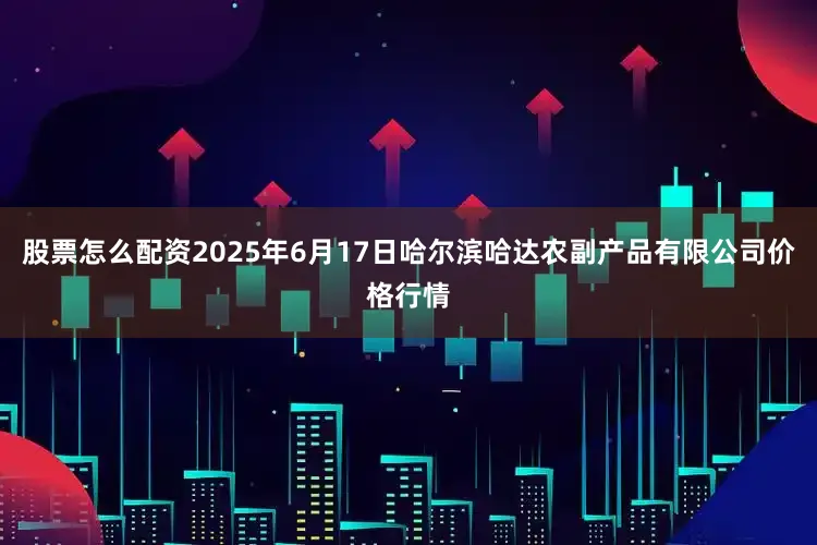 股票怎么配资2025年6月17日哈尔滨哈达农副产品有限公司价格行情