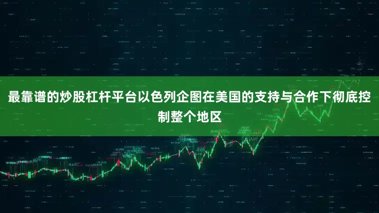 最靠谱的炒股杠杆平台以色列企图在美国的支持与合作下彻底控制整个地区