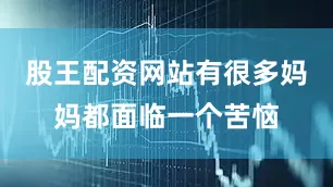 股王配资网站有很多妈妈都面临一个苦恼
