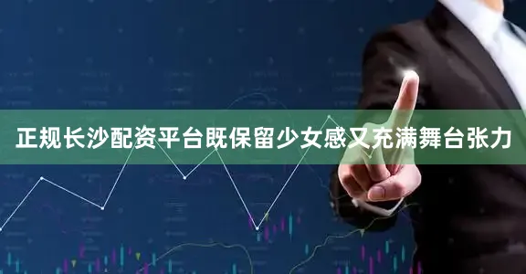 正规长沙配资平台既保留少女感又充满舞台张力