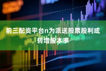 前三配资平台n为派送股票股利或转增股本率