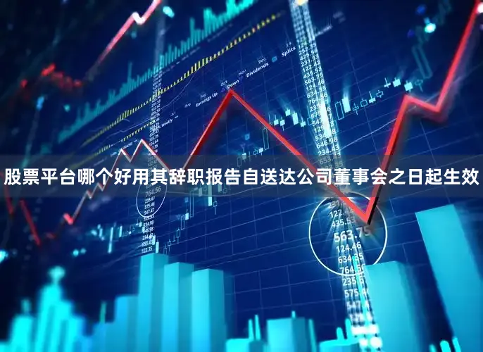 股票平台哪个好用其辞职报告自送达公司董事会之日起生效