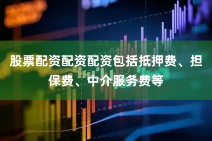 股票配资配资配资包括抵押费、担保费、中介服务费等