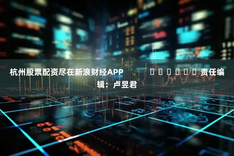 杭州股票配资尽在新浪财经APP            						责任编辑：卢昱君
