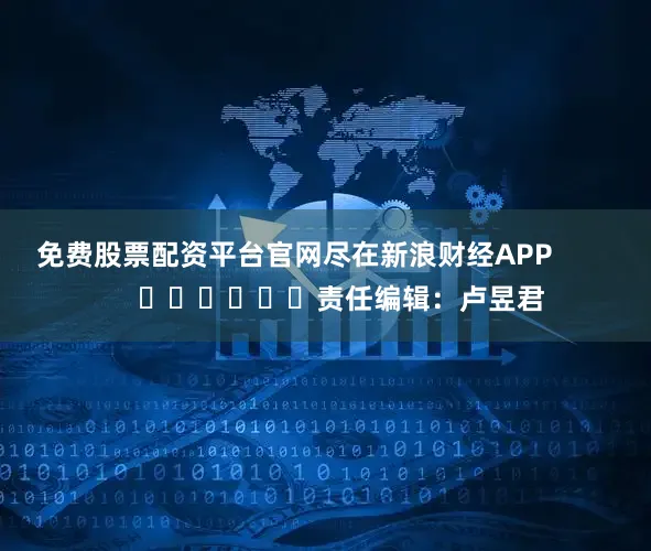 免费股票配资平台官网尽在新浪财经APP            						责任编辑：卢昱君