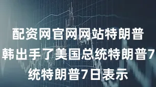 配资网官网网站特朗普先对日韩出手了美国总统特朗普7日表示