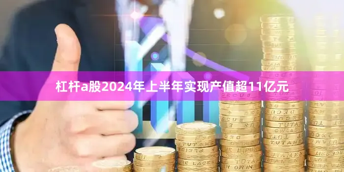 杠杆a股2024年上半年实现产值超11亿元