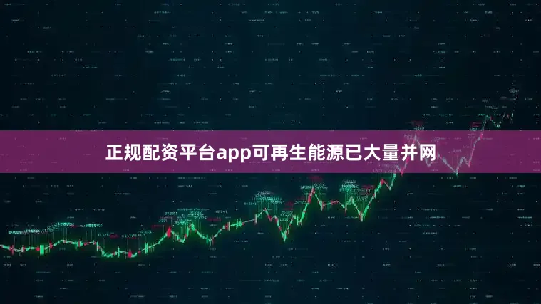 正规配资平台app可再生能源已大量并网
