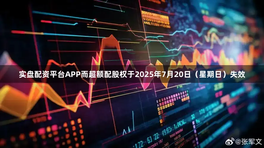 实盘配资平台APP而超额配股权于2025年7月20日（星期日）失效