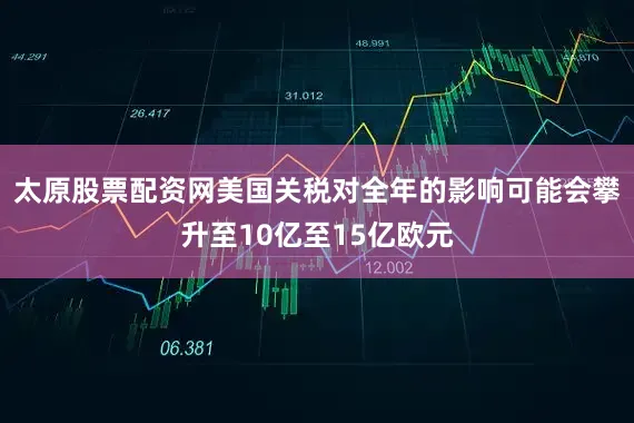 太原股票配资网美国关税对全年的影响可能会攀升至10亿至15亿欧元