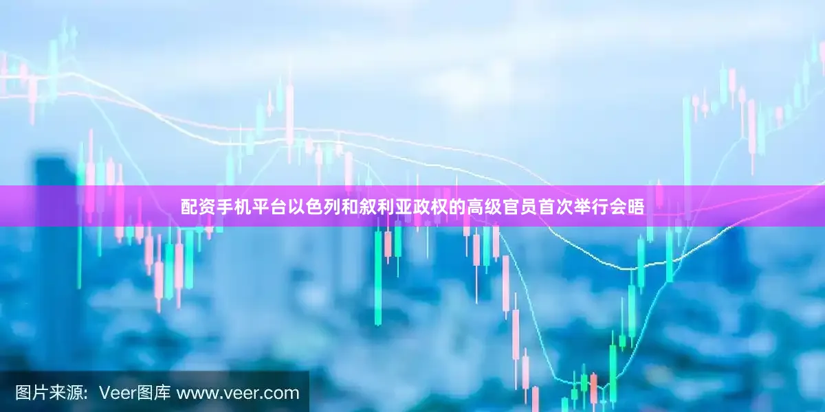 配资手机平台以色列和叙利亚政权的高级官员首次举行会晤