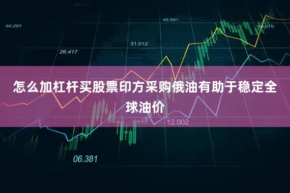 怎么加杠杆买股票印方采购俄油有助于稳定全球油价
