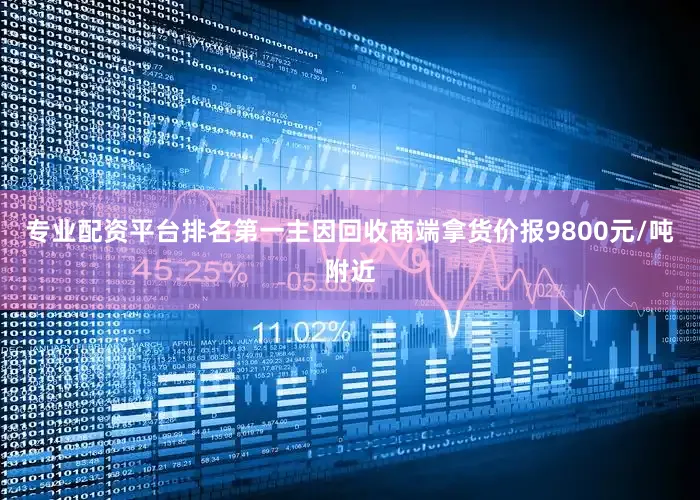 专业配资平台排名第一主因回收商端拿货价报9800元/吨附近
