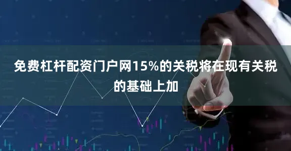 免费杠杆配资门户网15%的关税将在现有关税的基础上加