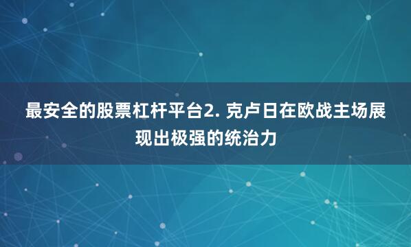 最安全的股票杠杆平台　　2. 克卢日在欧战主场展现出极强的统治力
