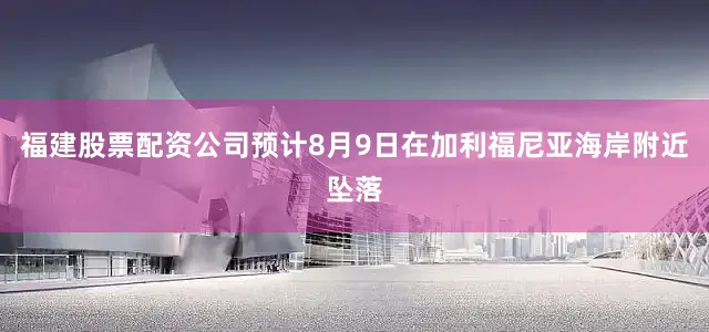 福建股票配资公司预计8月9日在加利福尼亚海岸附近坠落
