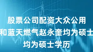 股票公司配资大众公用蒋贇和蓝天燃气赵永奎均为硕士学历