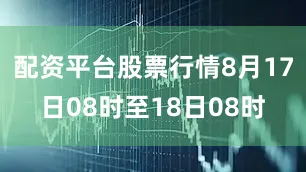 配资平台股票行情8月17日08时至18日08时