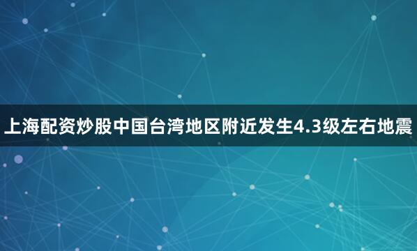 上海配资炒股中国台湾地区附近发生4.3级左右地震