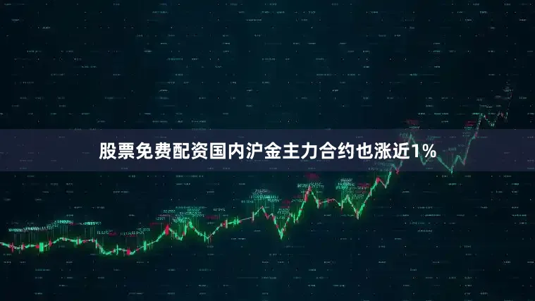 股票免费配资国内沪金主力合约也涨近1%