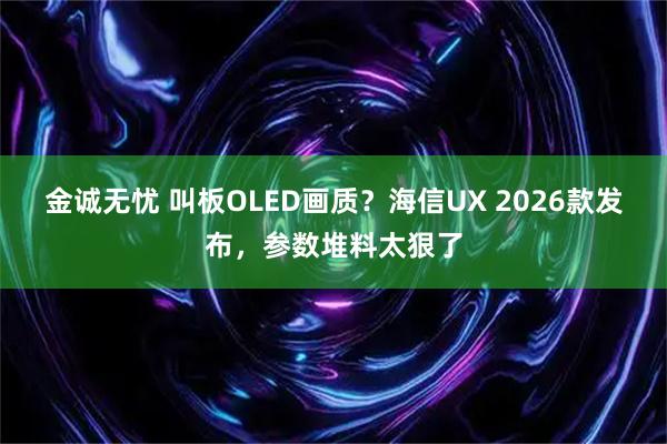 金诚无忧 叫板OLED画质？海信UX 2026款发布，参数堆料太狠了
