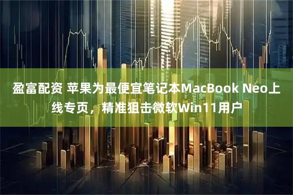 盈富配资 苹果为最便宜笔记本MacBook Neo上线专页，精准狙击微软Win11用户