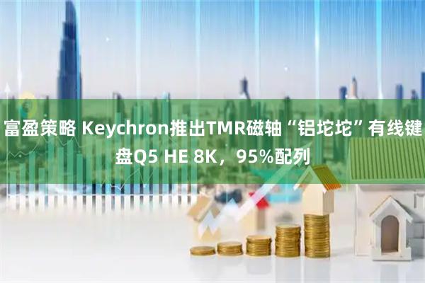 富盈策略 Keychron推出TMR磁轴“铝坨坨”有线键盘Q5 HE 8K，95%配列
