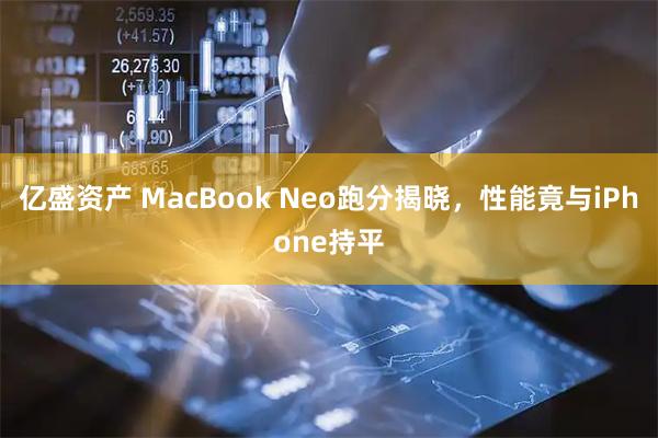 亿盛资产 MacBook Neo跑分揭晓，性能竟与iPhone持平