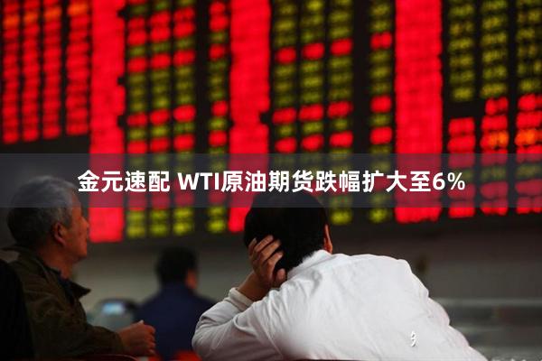 金元速配 WTI原油期货跌幅扩大至6%