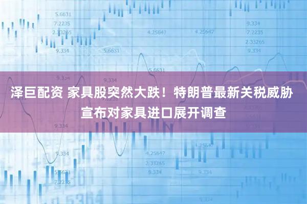 泽巨配资 家具股突然大跌！特朗普最新关税威胁 宣布对家具进口展开调查