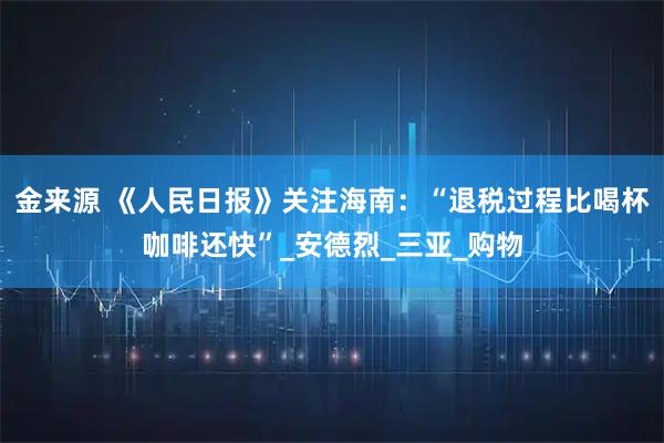 金来源 《人民日报》关注海南:“退税过程比喝杯咖啡还快”_安德烈_三亚_购物