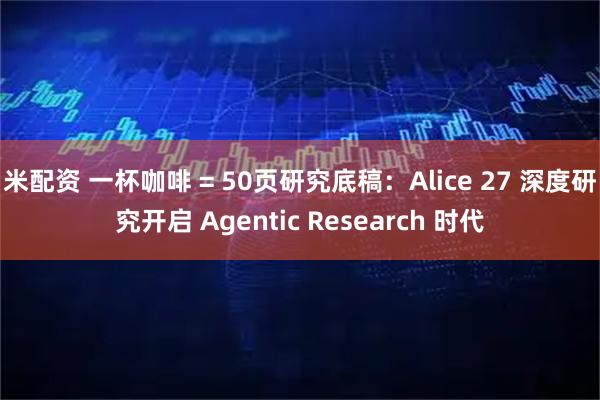 米配资 一杯咖啡 = 50页研究底稿：Alice 27 深度研究开启 Agentic Research 时代