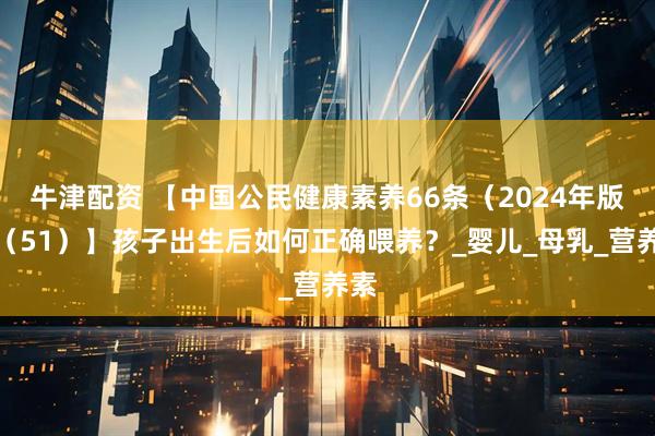 牛津配资 【中国公民健康素养66条(2024年版)(51)】孩子出生后如何正确喂养?_婴儿_母乳_营养素