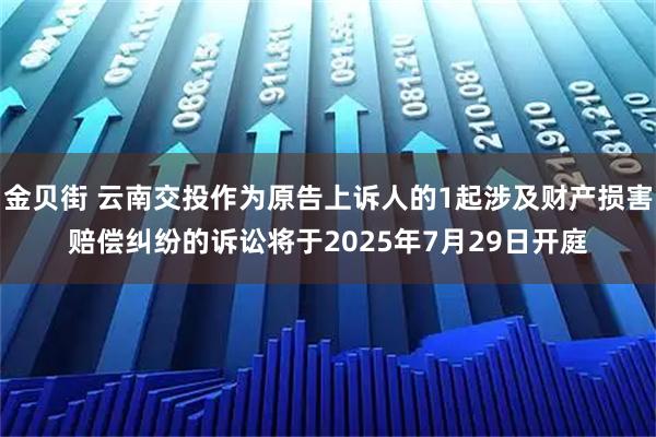 金贝街 云南交投作为原告上诉人的1起涉及财产损害赔偿纠纷的诉讼将于2025年7月29日开庭