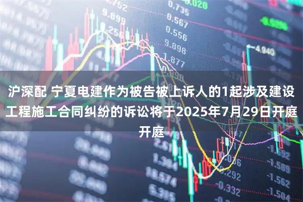 沪深配 宁夏电建作为被告被上诉人的1起涉及建设工程施工合同纠纷的诉讼将于2025年7月29日开庭