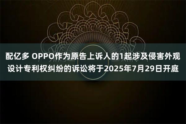 配亿多 OPPO作为原告上诉人的1起涉及侵害外观设计专利权纠纷的诉讼将于2025年7月29日开庭