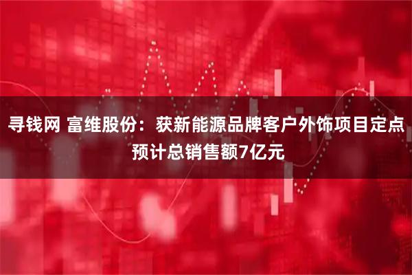 寻钱网 富维股份:获新能源品牌客户外饰项目定点 预计总销售额7亿元