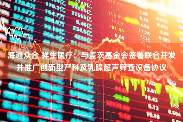 海通众合 祥生医疗：与盖茨基金会签署联合开发并推广创新型产科及乳腺超声筛查设备协议