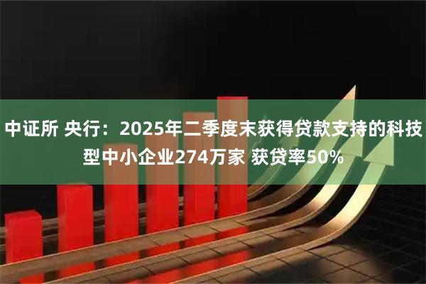 中证所 央行:2025年二季度末获得贷款支持的科技型中小企业274万家 获贷率50%
