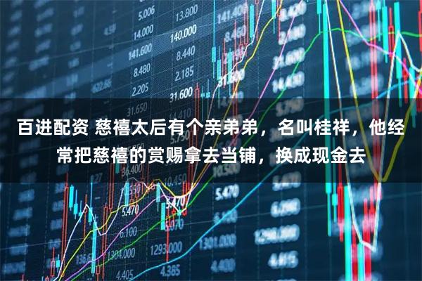 百进配资 慈禧太后有个亲弟弟，名叫桂祥，他经常把慈禧的赏赐拿去当铺，换成现金去