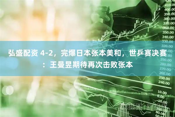 弘盛配资 4-2，完爆日本张本美和，世乒赛决赛：王曼昱期待再次击败张本