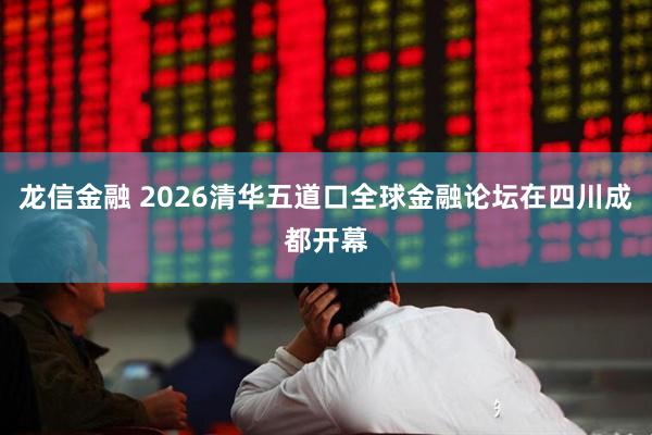 龙信金融 2026清华五道口全球金融论坛在四川成都开幕