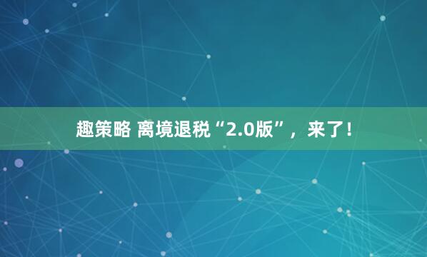 趣策略 离境退税“2.0版”，来了！