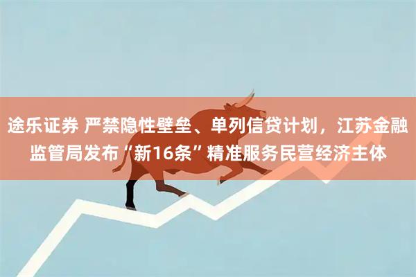 途乐证券 严禁隐性壁垒、单列信贷计划，江苏金融监管局发布“新16条”精准服务民营经济主体