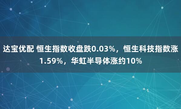 达宝优配 恒生指数收盘跌0.03%，恒生科技指数涨1.59%，华虹半导体涨约10%