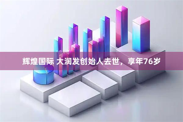 辉煌国际 大润发创始人去世，享年76岁