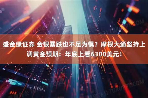 盛金缘证券 金银暴跌也不足为惧？摩根大通坚持上调黄金预期：年底上看6300美元！