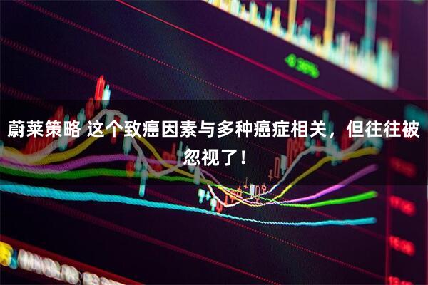 蔚莱策略 这个致癌因素与多种癌症相关，但往往被忽视了！