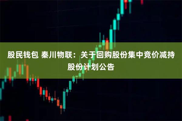 股民钱包 秦川物联：关于回购股份集中竞价减持股份计划公告