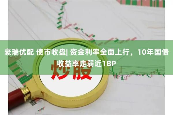 豪瑞优配 债市收盘| 资金利率全面上行，10年国债收益率走弱近1BP